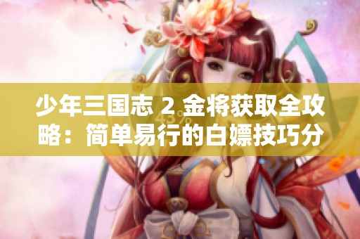少年三国志 2 金将获取全攻略：简单易行的白嫖技巧分享