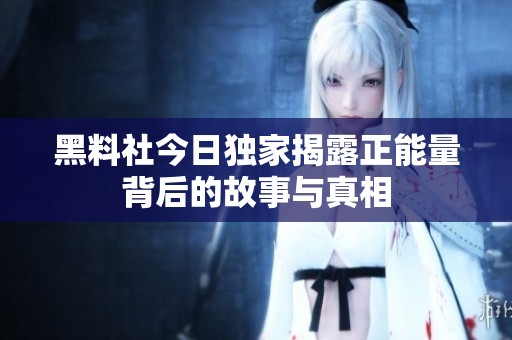 黑料社今日独家揭露正能量背后的故事与真相