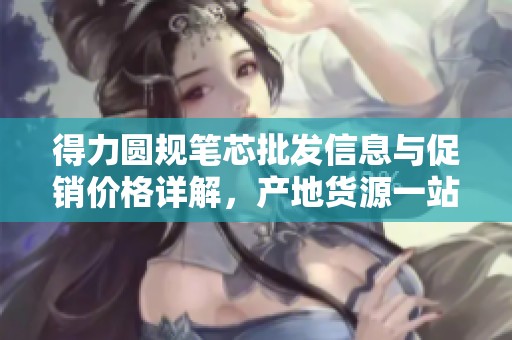得力圆规笔芯批发信息与促销价格详解，产地货源一站了解