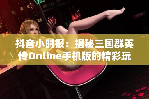 抖音小时报：揭秘三国群英传Online手机版的精彩玩法与特色功能