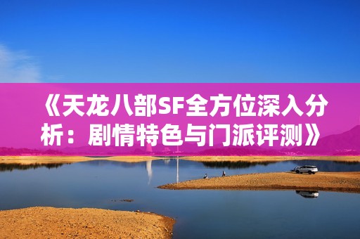 《天龙八部SF全方位深入分析：剧情特色与门派评测》