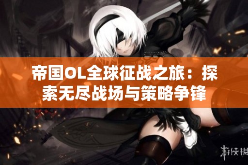 帝国OL全球征战之旅：探索无尽战场与策略争锋