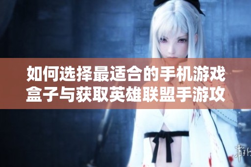 如何选择最适合的手机游戏盒子与获取英雄联盟手游攻略