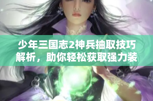 少年三国志2神兵抽取技巧解析，助你轻松获取强力装备