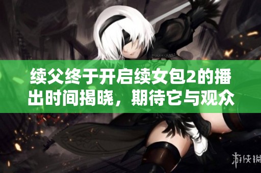 续父终于开启续女包2的播出时间揭晓，期待它与观众见面