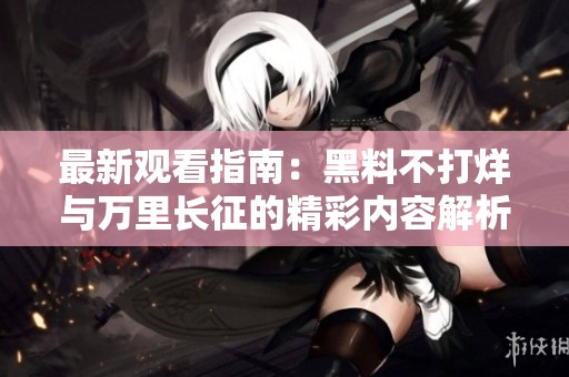 最新观看指南：黑料不打烊与万里长征的精彩内容解析
