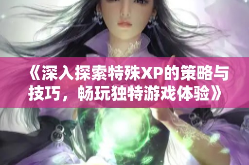 《深入探索特殊XP的策略与技巧，畅玩独特游戏体验》