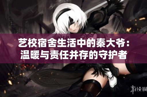 艺校宿舍生活中的秦大爷：温暖与责任并存的守护者