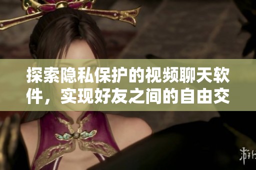 探索隐私保护的视频聊天软件，实现好友之间的自由交流