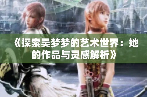 《探索吴梦梦的艺术世界：她的作品与灵感解析》