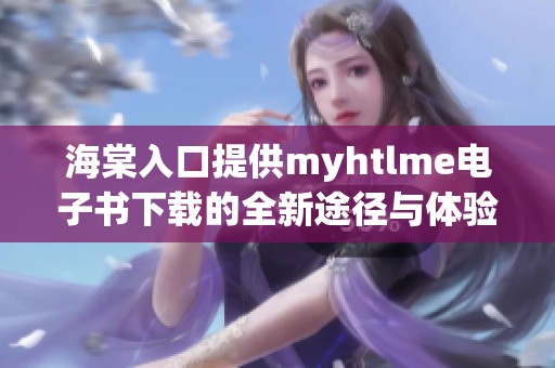 海棠入口提供myhtlme电子书下载的全新途径与体验