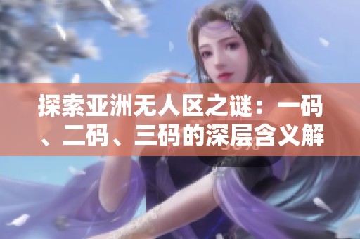 探索亚洲无人区之谜：一码、二码、三码的深层含义解析