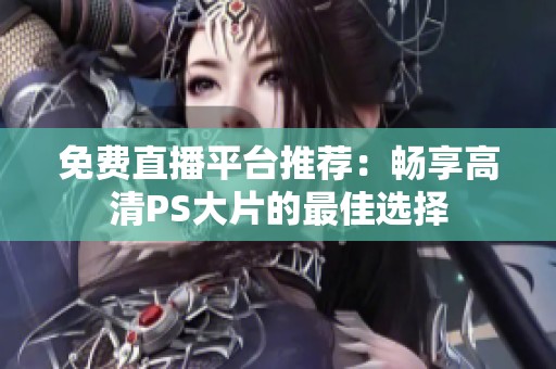 免费直播平台推荐：畅享高清PS大片的最佳选择
