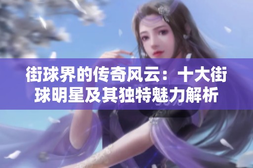 街球界的传奇风云：十大街球明星及其独特魅力解析