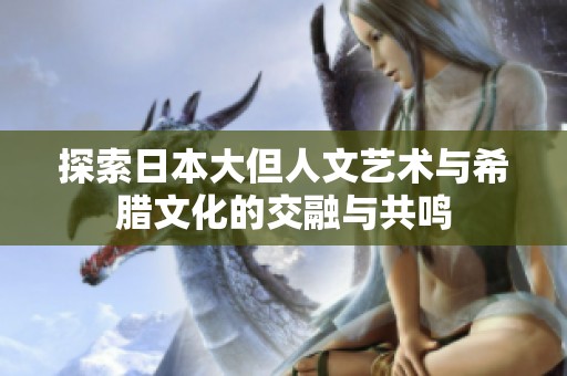 探索日本大但人文艺术与希腊文化的交融与共鸣