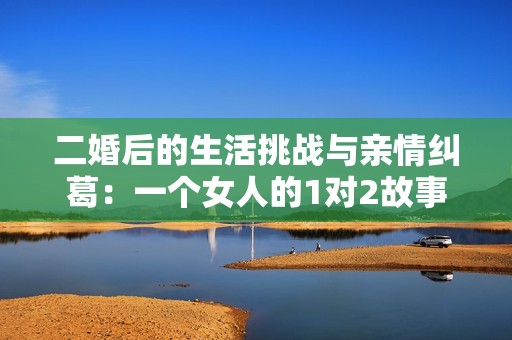 二婚后的生活挑战与亲情纠葛：一个女人的1对2故事