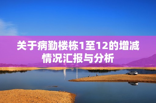 关于病勤楼栋1至12的增减情况汇报与分析