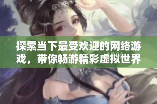 探索当下最受欢迎的网络游戏，带你畅游精彩虚拟世界的乐趣与挑战