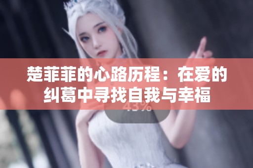 楚菲菲的心路历程：在爱的纠葛中寻找自我与幸福