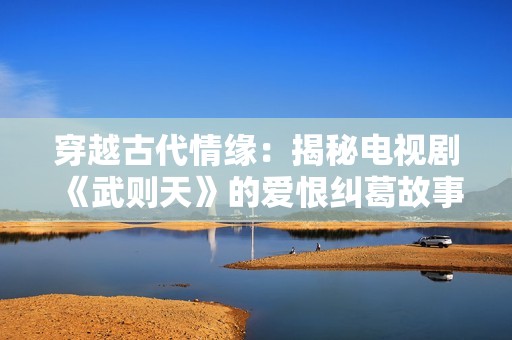 穿越古代情缘：揭秘电视剧《武则天》的爱恨纠葛故事