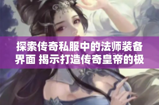 探索传奇私服中的法师装备界面 揭示打造传奇皇帝的极致装备秘密