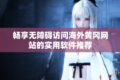 畅享无障碍访问海外黄冈网站的实用软件推荐