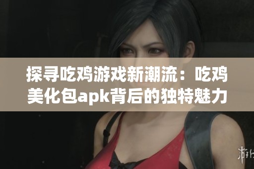 探寻吃鸡游戏新潮流：吃鸡美化包apk背后的独特魅力与深远影响