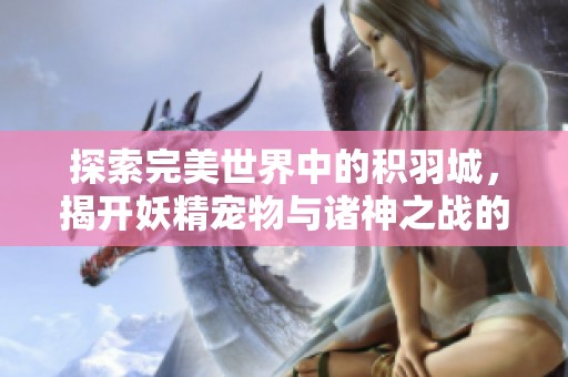 探索完美世界中的积羽城，揭开妖精宠物与诸神之战的神秘旅程探索之谜