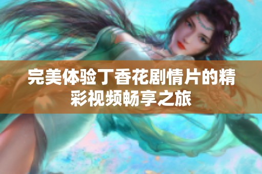 完美体验丁香花剧情片的精彩视频畅享之旅