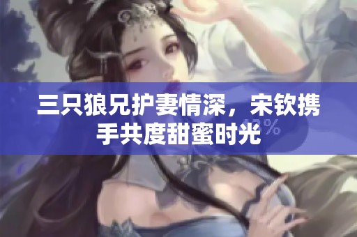 三只狼兄护妻情深，宋钦携手共度甜蜜时光