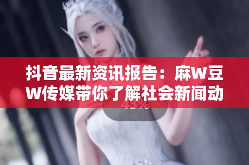 抖音最新资讯报告：麻W豆W传媒带你了解社会新闻动态与事件分析