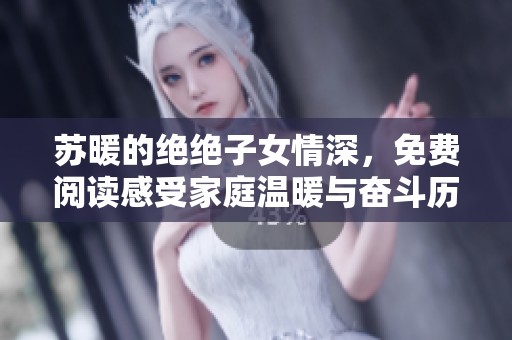 苏暖的绝绝子女情深，免费阅读感受家庭温暖与奋斗历程