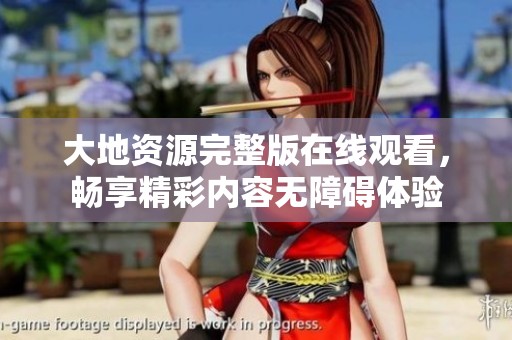 大地资源完整版在线观看，畅享精彩内容无障碍体验