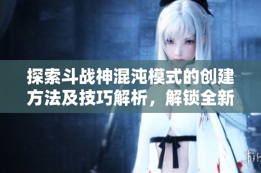 探索斗战神混沌模式的创建方法及技巧解析，解锁全新游戏体验