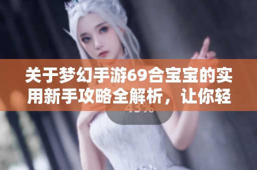 关于梦幻手游69合宝宝的实用新手攻略全解析，让你轻松成为大富豪游戏高手