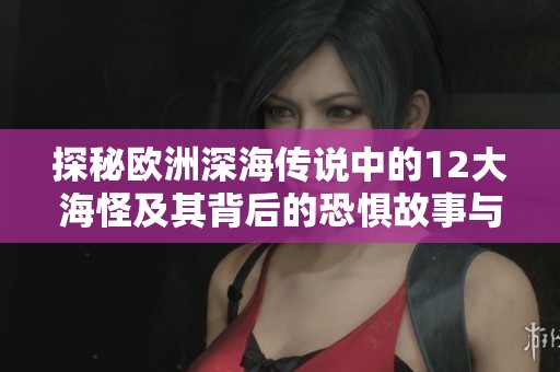 探秘欧洲深海传说中的12大海怪及其背后的恐惧故事与历史解析