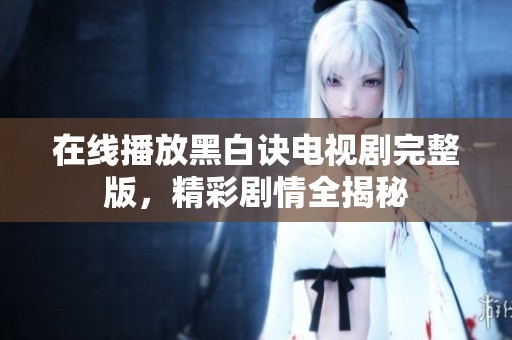 在线播放黑白诀电视剧完整版，精彩剧情全揭秘