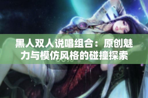 黑人双人说唱组合：原创魅力与模仿风格的碰撞探索