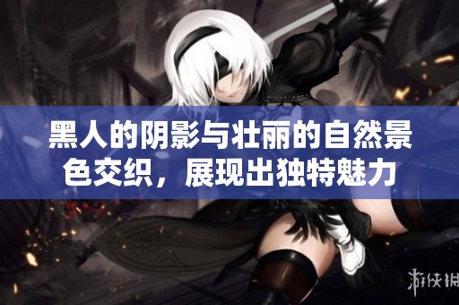 黑人的阴影与壮丽的自然景色交织，展现出独特魅力