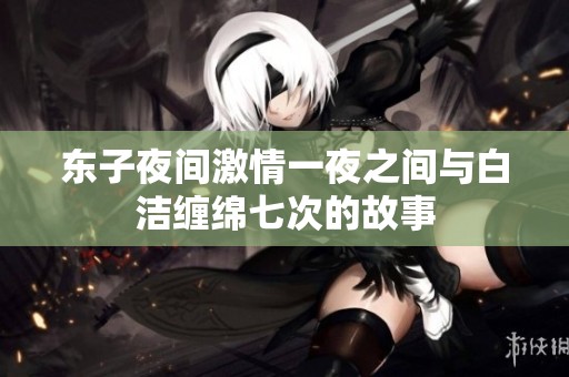 东子夜间激情一夜之间与白洁缠绵七次的故事