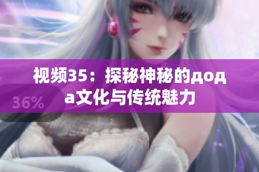 视频35：探秘神秘的дода文化与传统魅力