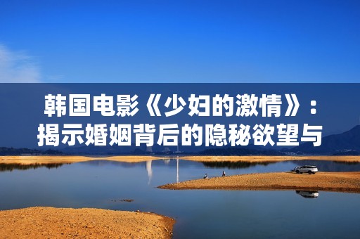 韩国电影《少妇的激情》：揭示婚姻背后的隐秘欲望与情感纠葛