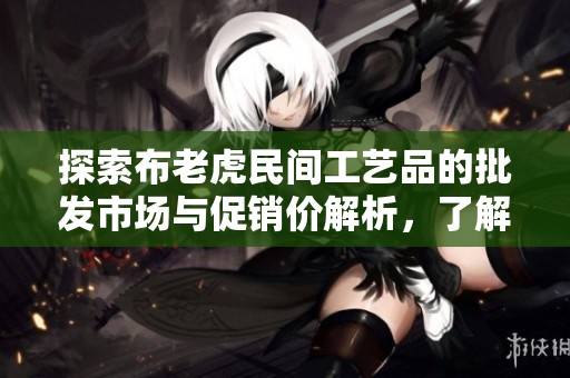 探索布老虎民间工艺品的批发市场与促销价解析，了解其产地与文化价值