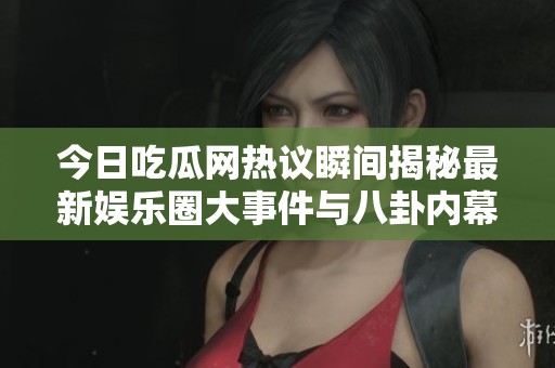 今日吃瓜网热议瞬间揭秘最新娱乐圈大事件与八卦内幕