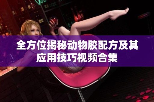 全方位揭秘动物胶配方及其应用技巧视频合集