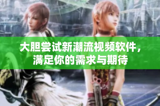 大胆尝试新潮流视频软件，满足你的需求与期待