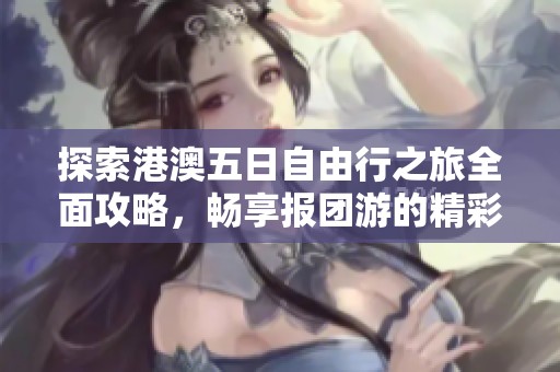 探索港澳五日自由行之旅全面攻略，畅享报团游的精彩与便利