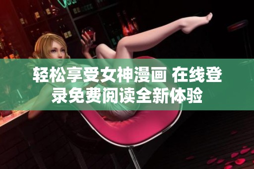 轻松享受女神漫画 在线登录免费阅读全新体验