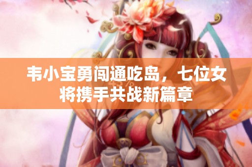 韦小宝勇闯通吃岛，七位女将携手共战新篇章