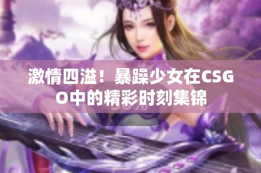 激情四溢！暴躁少女在CSGO中的精彩时刻集锦